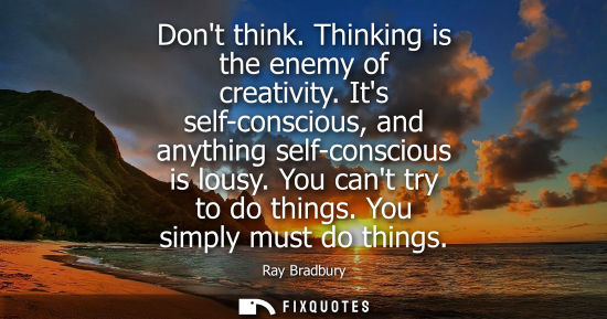 Small: Dont think. Thinking is the enemy of creativity. Its self-conscious, and anything self-conscious is lou
