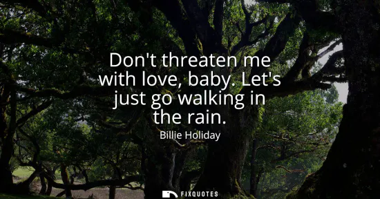 Small: Dont threaten me with love, baby. Lets just go walking in the rain