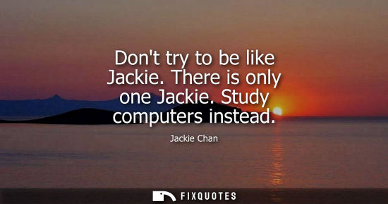 Small: Dont try to be like Jackie. There is only one Jackie. Study computers instead