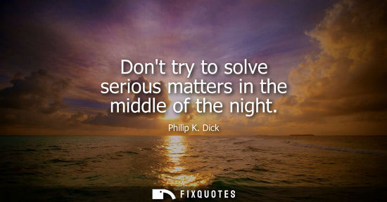 Small: Dont try to solve serious matters in the middle of the night