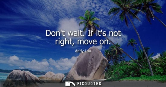 Small: Dont wait. If its not right, move on
