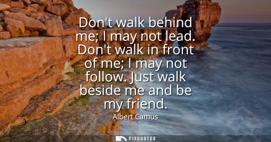 Small: Dont walk behind me I may not lead. Dont walk in front of me I may not follow. Just walk beside me and be my f