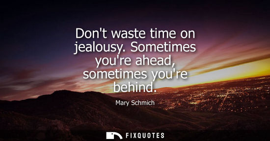 Small: Dont waste time on jealousy. Sometimes youre ahead, sometimes youre behind