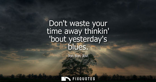 Small: Dont waste your time away thinkin bout yesterdays blues