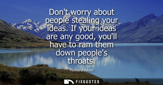 Small: Dont worry about people stealing your ideas. If your ideas are any good, youll have to ram them down peoples t