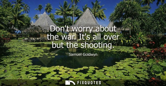 Small: Dont worry about the war. Its all over but the shooting