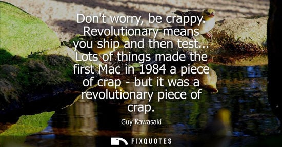 Small: Dont worry, be crappy. Revolutionary means you ship and then test... Lots of things made the first Mac 