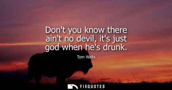 Small: Dont you know there aint no devil, its just god when hes drunk