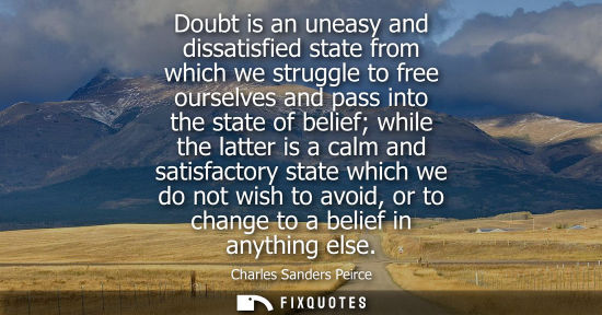 Small: Charles Sanders Peirce: Doubt is an uneasy and dissatisfied state from which we struggle to free ourselves and