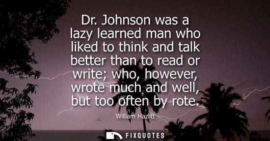 Small: Dr. Johnson was a lazy learned man who liked to think and talk better than to read or write who, however, wrot