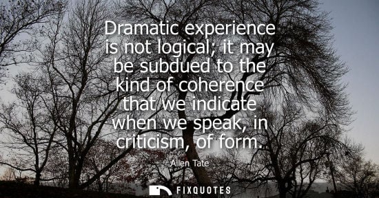 Small: Dramatic experience is not logical it may be subdued to the kind of coherence that we indicate when we 