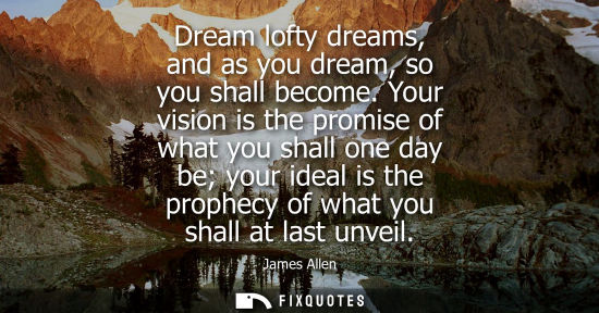 Small: Dream lofty dreams, and as you dream, so you shall become. Your vision is the promise of what you shall