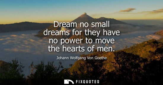 Small: Dream no small dreams for they have no power to move the hearts of men