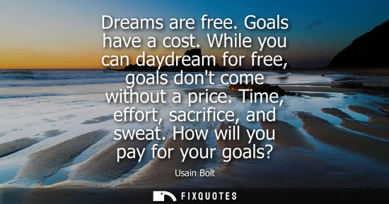Small: Dreams are free. Goals have a cost. While you can daydream for free, goals dont come without a price. Time, ef