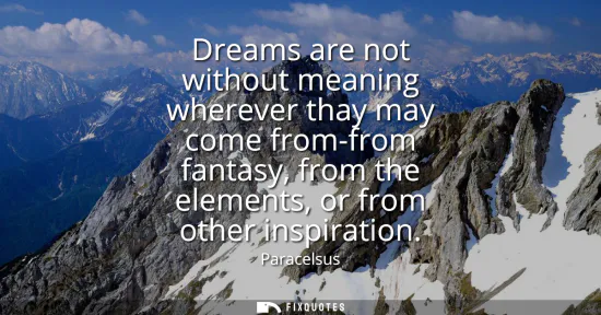 Small: Dreams are not without meaning wherever thay may come from-from fantasy, from the elements, or from other insp