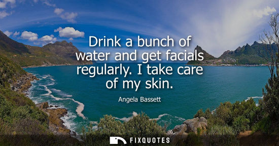 Small: Drink a bunch of water and get facials regularly. I take care of my skin