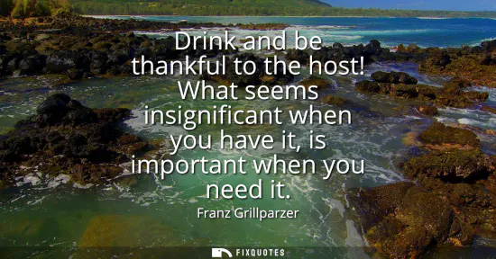 Small: Drink and be thankful to the host! What seems insignificant when you have it, is important when you need it