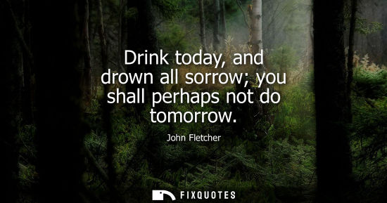 Small: Drink today, and drown all sorrow you shall perhaps not do tomorrow