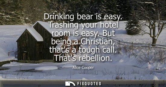 Small: Drinking bear is easy. Trashing your hotel room is easy. But being a Christian, thats a tough call. Tha