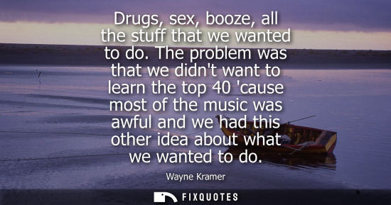 Small: Drugs, sex, booze, all the stuff that we wanted to do. The problem was that we didnt want to learn the 