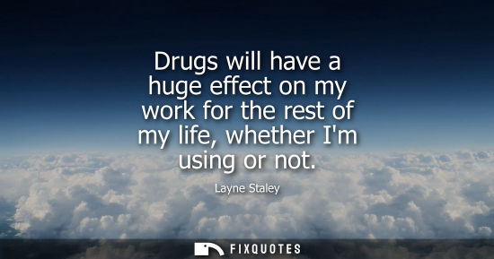 Small: Drugs will have a huge effect on my work for the rest of my life, whether Im using or not