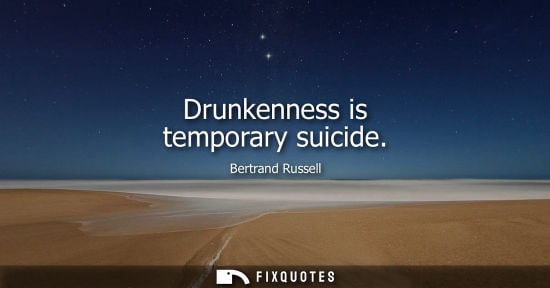 Small: Drunkenness is temporary suicide - Bertrand Russell