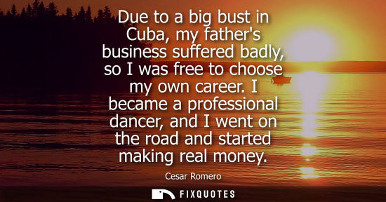 Small: Due to a big bust in Cuba, my fathers business suffered badly, so I was free to choose my own career.