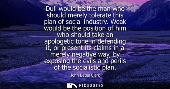 Small: Dull would be the man who should merely tolerate this plan of social industry. Weak would be the positi