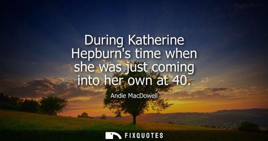 Small: During Katherine Hepburns time when she was just coming into her own at 40