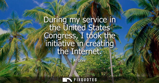 Small: During my service in the United States Congress, I took the initiative in creating the Internet