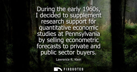 Small: During the early 1960s, I decided to supplement research support for quantitative economic studies at Pennsylv