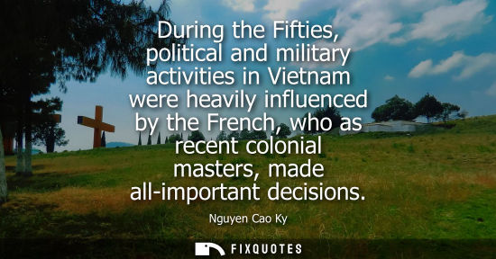 Small: During the Fifties, political and military activities in Vietnam were heavily influenced by the French, who as
