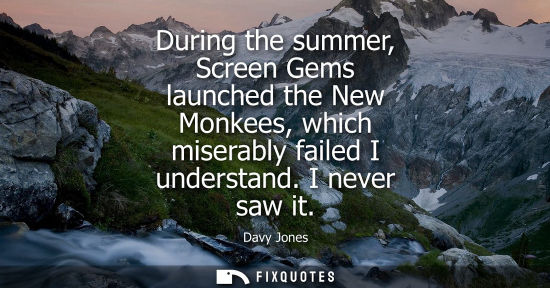 Small: During the summer, Screen Gems launched the New Monkees, which miserably failed I understand. I never s