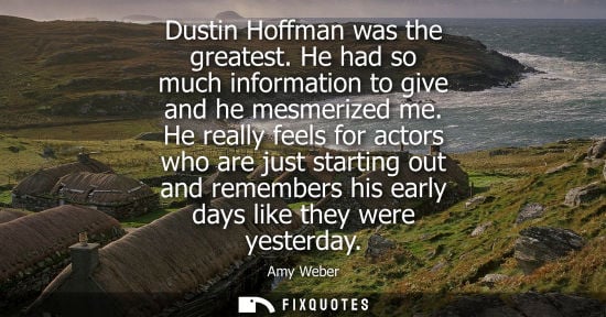 Small: Dustin Hoffman was the greatest. He had so much information to give and he mesmerized me. He really fee
