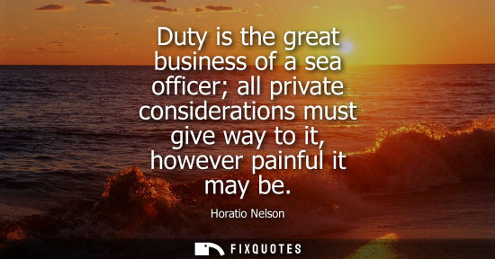 Small: Duty is the great business of a sea officer all private considerations must give way to it, however pai