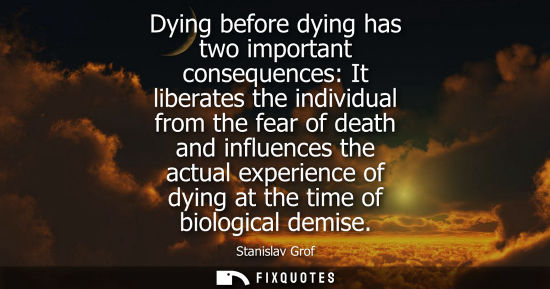 Small: Dying before dying has two important consequences: It liberates the individual from the fear of death and infl