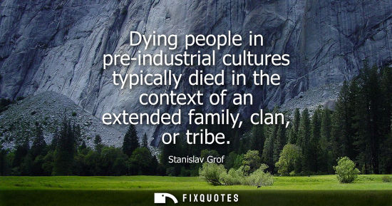 Small: Dying people in pre-industrial cultures typically died in the context of an extended family, clan, or tribe