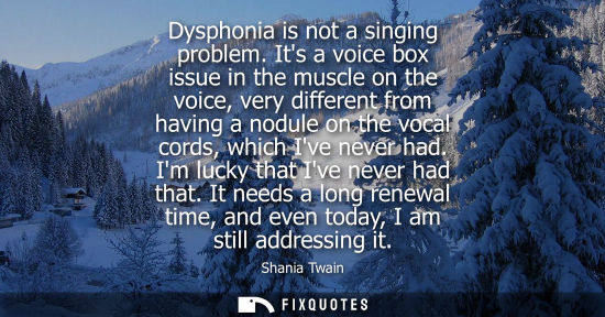 Small: Dysphonia is not a singing problem. Its a voice box issue in the muscle on the voice, very different fr
