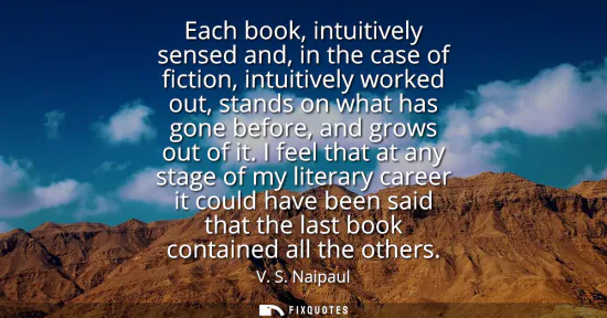 Small: Each book, intuitively sensed and, in the case of fiction, intuitively worked out, stands on what has gone bef