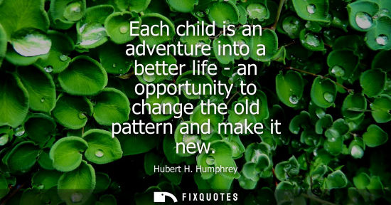 Small: Each child is an adventure into a better life - an opportunity to change the old pattern and make it ne