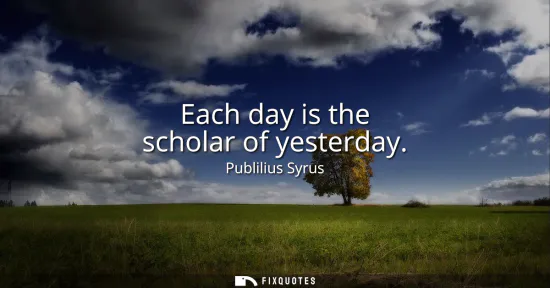 Small: Each day is the scholar of yesterday