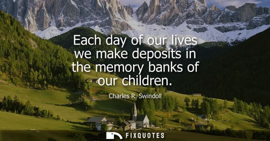 Small: Each day of our lives we make deposits in the memory banks of our children