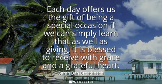 Small: Each day offers us the gift of being a special occasion if we can simply learn that as well as giving, it is b