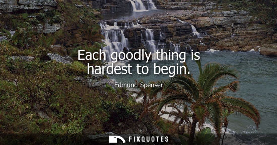 Small: Each goodly thing is hardest to begin