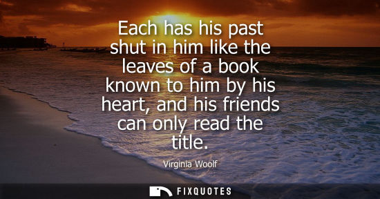 Small: Each has his past shut in him like the leaves of a book known to him by his heart, and his friends can only re