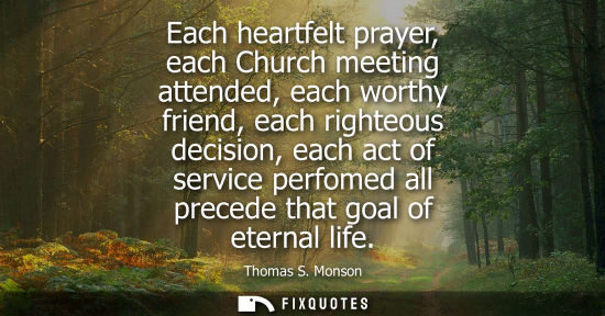 Small: Each heartfelt prayer, each Church meeting attended, each worthy friend, each righteous decision, each 