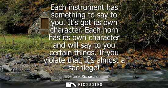 Small: Each instrument has something to say to you. Its got its own character. Each horn has its own character