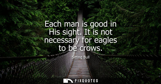 Small: Each man is good in His sight. It is not necessary for eagles to be crows