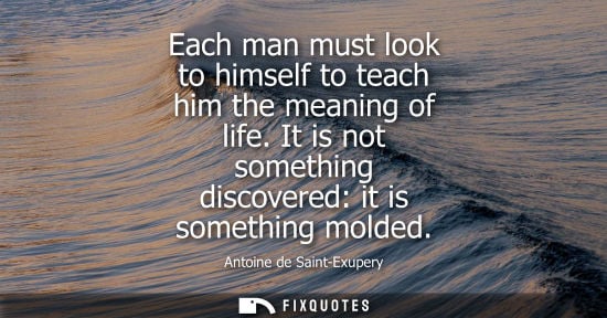 Small: Each man must look to himself to teach him the meaning of life. It is not something discovered: it is somethin