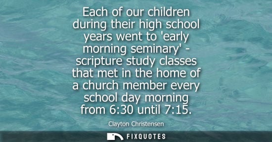 Small: Each of our children during their high school years went to early morning seminary - scripture study cl